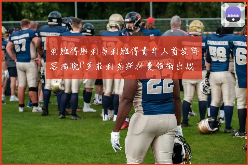 利雅得胜利与利雅得青年人首发阵容揭晓C罗菲利克斯科曼领衔出战