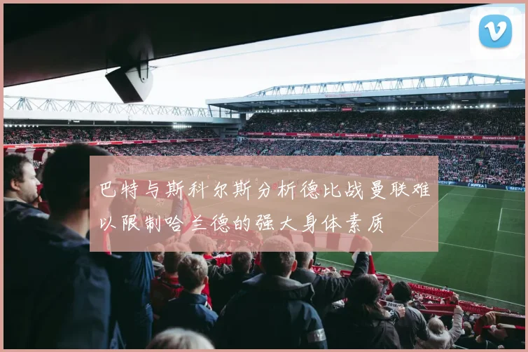 巴特与斯科尔斯分析德比战曼联难以限制哈兰德的强大身体素质