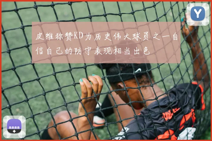 皮维称赞KD为历史伟大球员之一自信自己的防守表现相当出色