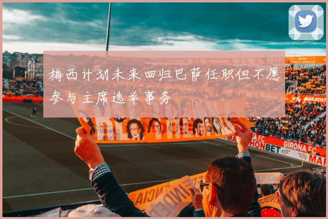 梅西计划未来回归巴萨任职但不愿参与主席选举事务