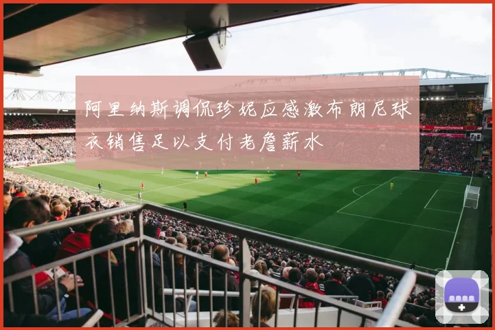 阿里纳斯调侃珍妮应感激布朗尼球衣销售足以支付老詹薪水