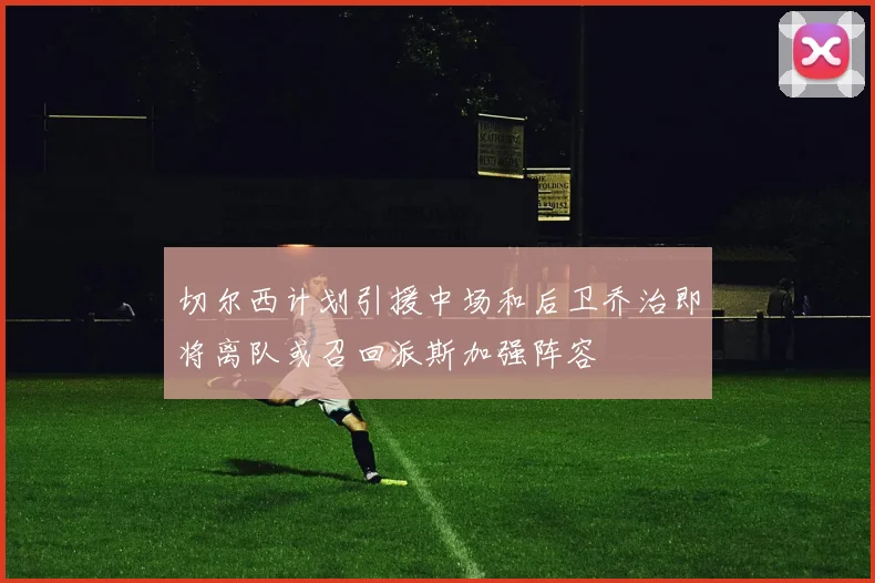 切尔西计划引援中场和后卫乔治即将离队或召回派斯加强阵容