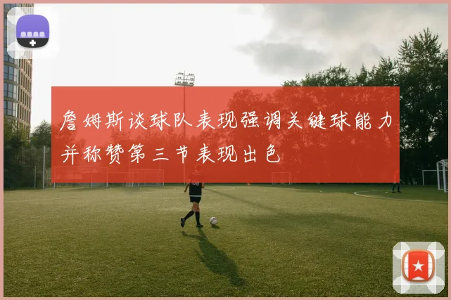 詹姆斯谈球队表现强调关键球能力并称赞第三节表现出色