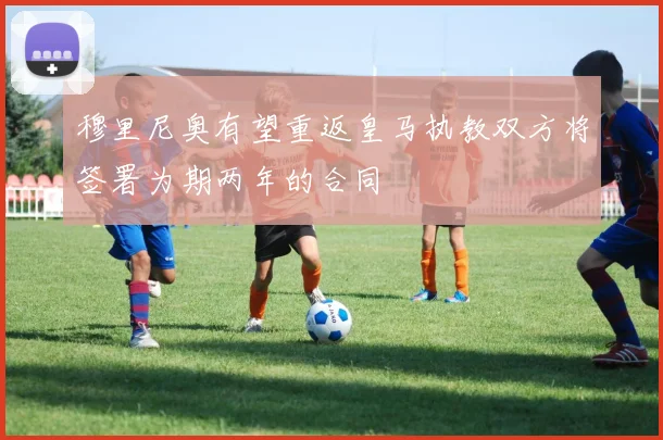 穆里尼奥有望重返皇马执教双方将签署为期两年的合同