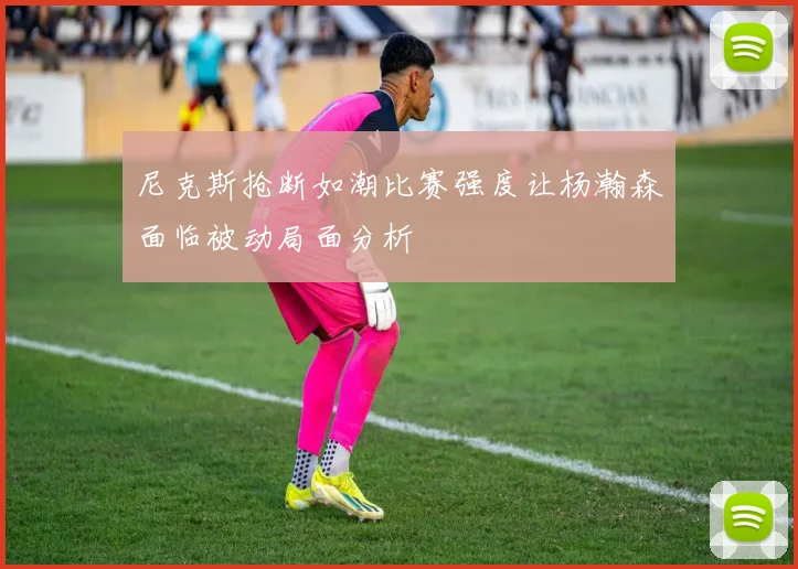 尼克斯抢断如潮比赛强度让杨瀚森面临被动局面分析