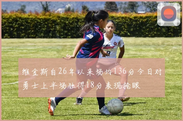 维金斯自26年以来场均136分今日对勇士上半场独得18分表现抢眼