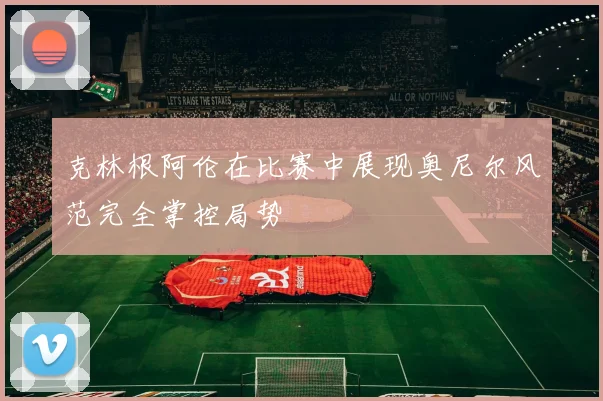 克林根阿伦在比赛中展现奥尼尔风范完全掌控局势