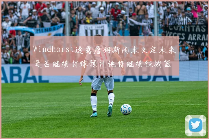 Windhorst透露詹姆斯尚未决定未来是否继续打球预计他将继续征战篮球赛场