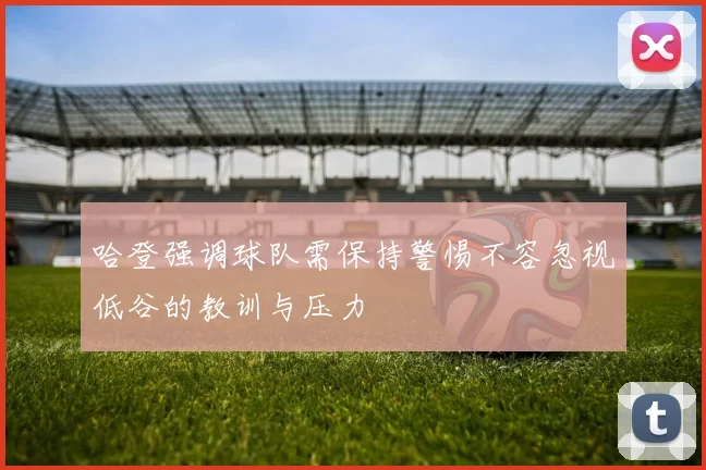 哈登强调球队需保持警惕不容忽视低谷的教训与压力