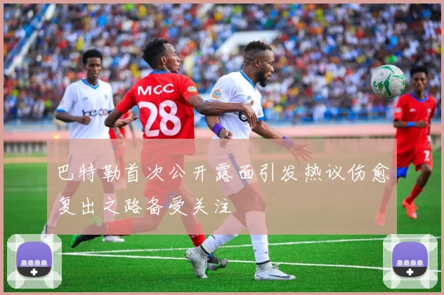巴特勒首次公开露面引发热议伤愈复出之路备受关注