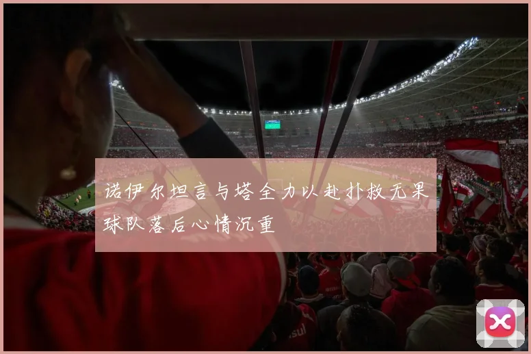 诺伊尔坦言与塔全力以赴扑救无果球队落后心情沉重