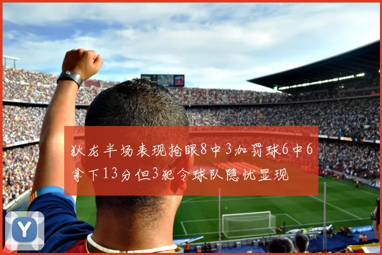 狄龙半场表现抢眼8中3加罚球6中6拿下13分但3犯令球队隐忧显现