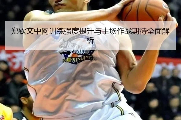 郑钦文中网训练强度提升与主场作战期待全面解析